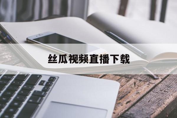 丝瓜视频直播下载(丝瓜视频直播间免费下载)