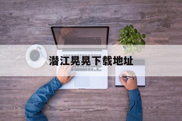 潜江晃晃下载地址