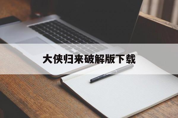 大侠归来破解版下载(大侠归来破解版下载最新版)