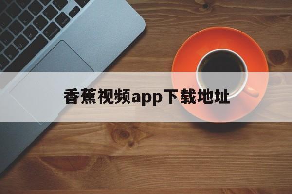 香蕉视频app下载地址的简单介绍