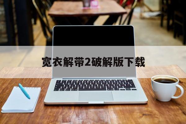 宽衣解带2破解版下载的简单介绍