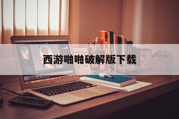 西游啪啪破解版下载的简单介绍